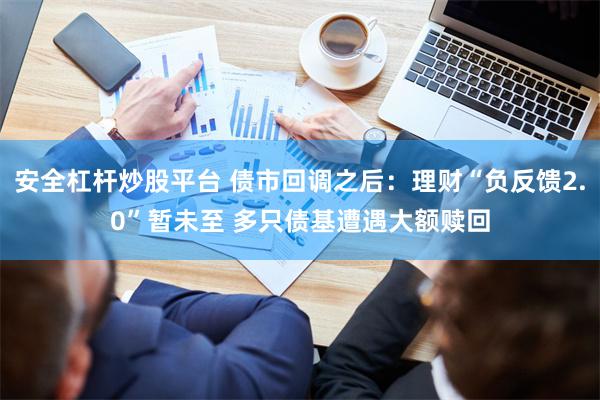 安全杠杆炒股平台 债市回调之后：理财“负反馈2.0”暂未至 多只债基遭遇大额赎回