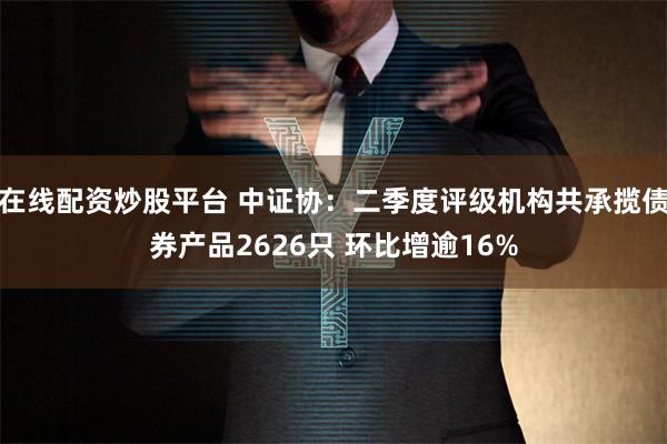 在线配资炒股平台 中证协：二季度评级机构共承揽债券产品2626只 环比增逾16%