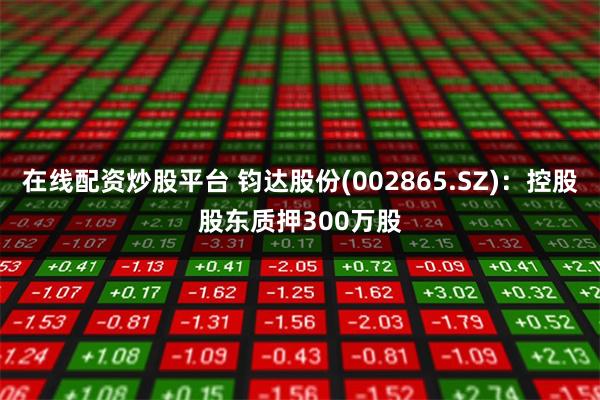 在线配资炒股平台 钧达股份(002865.SZ)：控股股东质押300万股