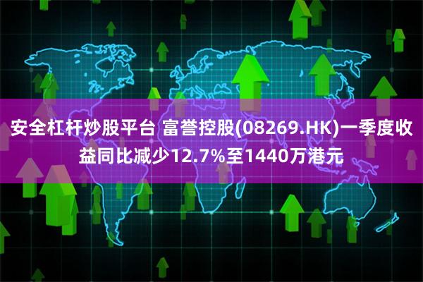 安全杠杆炒股平台 富誉控股(08269.HK)一季度收益同比减少12.7%至1440万港元