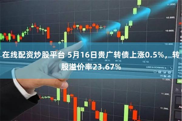 在线配资炒股平台 5月16日贵广转债上涨0.5%，转股溢价率23.67%