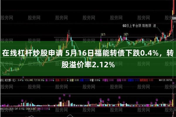在线杠杆炒股申请 5月16日福能转债下跌0.4%，转股溢价率2.12%