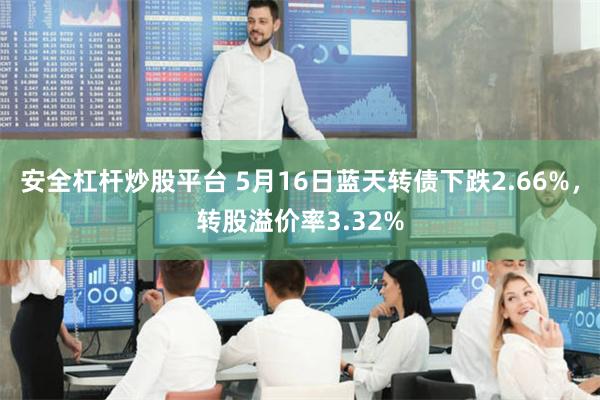 安全杠杆炒股平台 5月16日蓝天转债下跌2.66%，转股溢价率3.32%