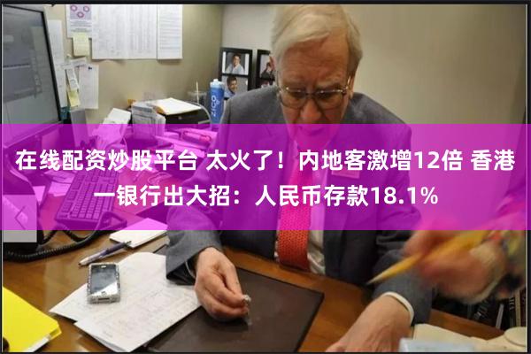 在线配资炒股平台 太火了！内地客激增12倍 香港一银行出大招：人民币存款18.1%