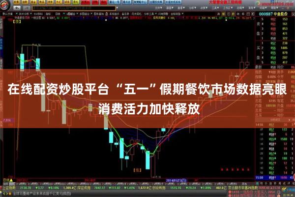 在线配资炒股平台 “五一”假期餐饮市场数据亮眼 消费活力加快释放