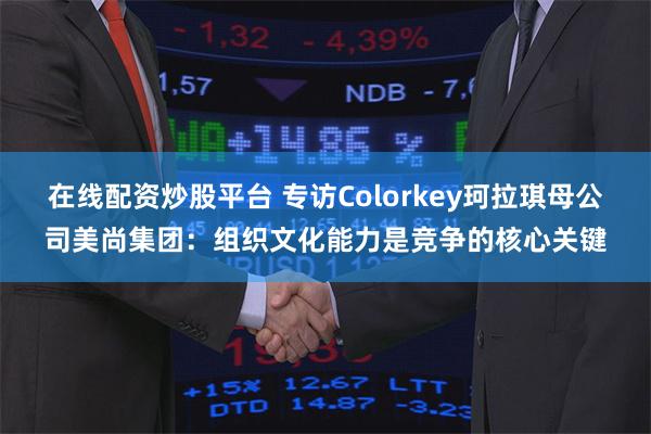 在线配资炒股平台 专访Colorkey珂拉琪母公司美尚集团：组织文化能力是竞争的核心关键