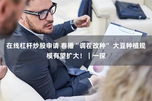 在线杠杆炒股申请 春播“调茬改种” 大豆种植规模有望扩大！｜一探