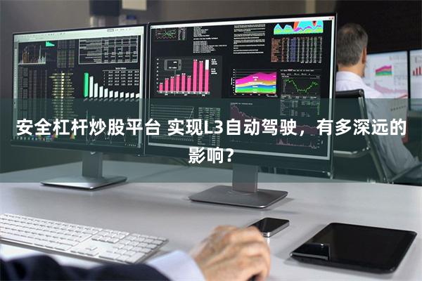 安全杠杆炒股平台 实现L3自动驾驶，有多深远的影响？