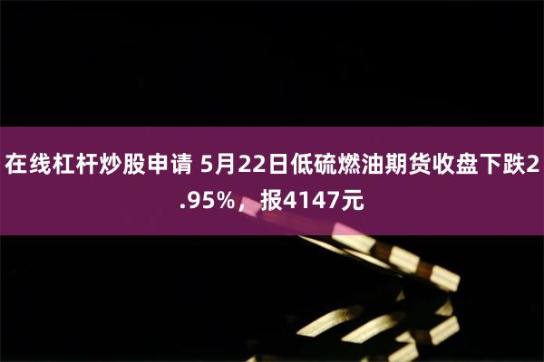 在线杠杆炒股申请 5月22日低硫燃油期货收盘下跌2.95%，报4147元