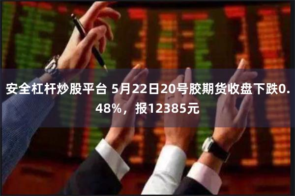 安全杠杆炒股平台 5月22日20号胶期货收盘下跌0.48%，报12385元