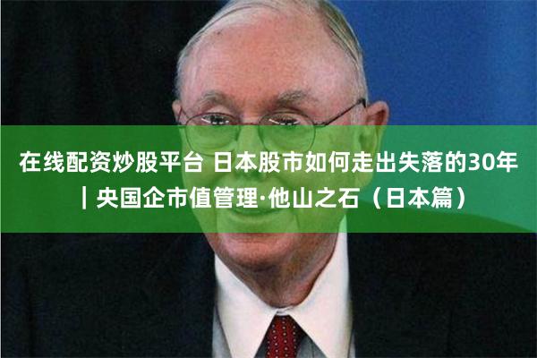 在线配资炒股平台 日本股市如何走出失落的30年｜央国企市值管理·他山之石（日本篇）