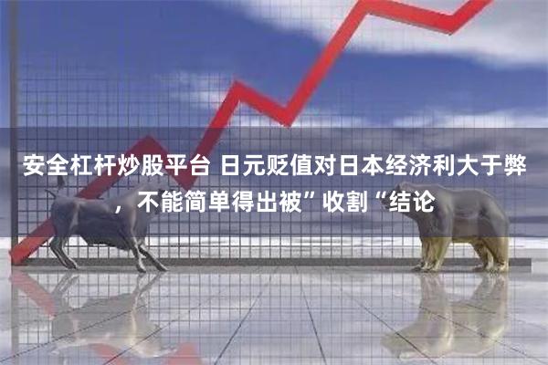 安全杠杆炒股平台 日元贬值对日本经济利大于弊，不能简单得出被”收割“结论