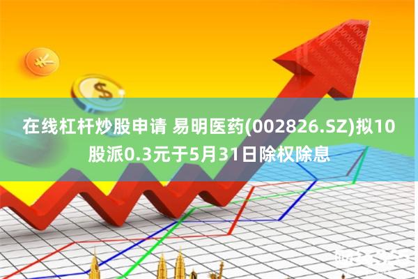 在线杠杆炒股申请 易明医药(002826.SZ)拟10股派0.3元于5月31日除权除息