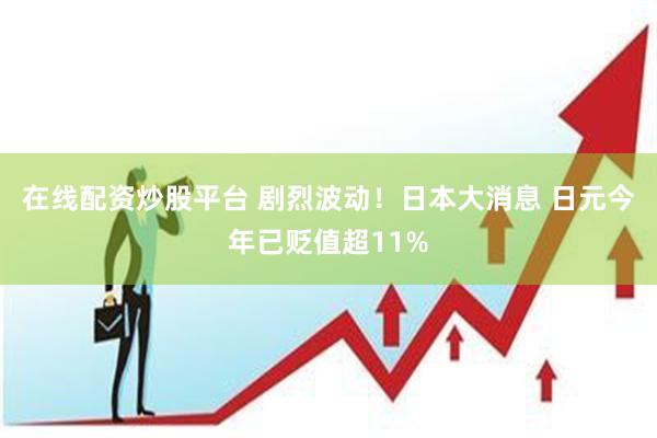在线配资炒股平台 剧烈波动！日本大消息 日元今年已贬值超11%
