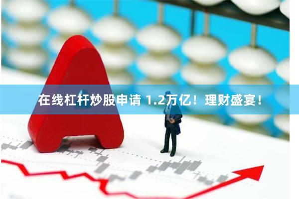 在线杠杆炒股申请 1.2万亿！理财盛宴！