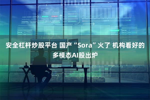 安全杠杆炒股平台 国产“Sora”火了 机构看好的多模态AI股出炉