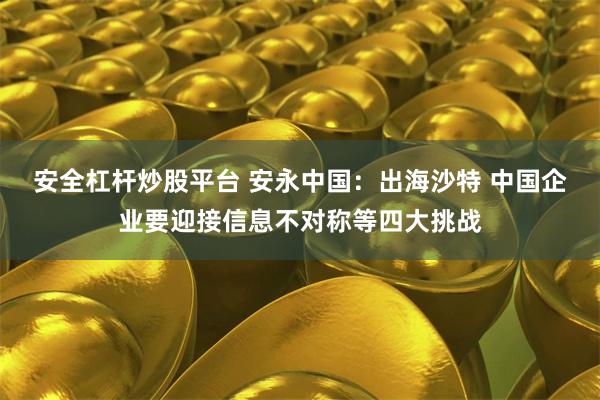 安全杠杆炒股平台 安永中国：出海沙特 中国企业要迎接信息不对称等四大挑战