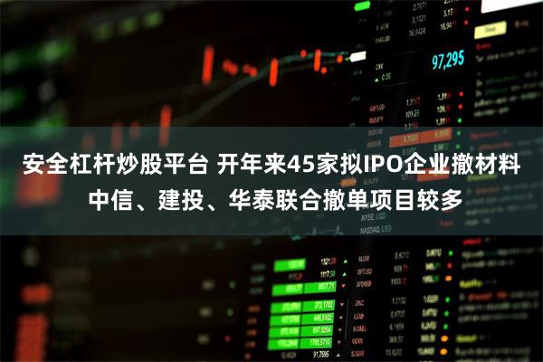 安全杠杆炒股平台 开年来45家拟IPO企业撤材料 中信、建投、华泰联合撤单项目较多
