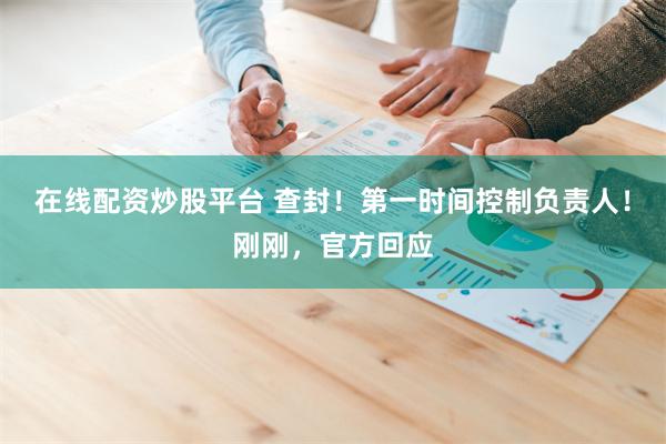 在线配资炒股平台 查封！第一时间控制负责人！刚刚，官方回应
