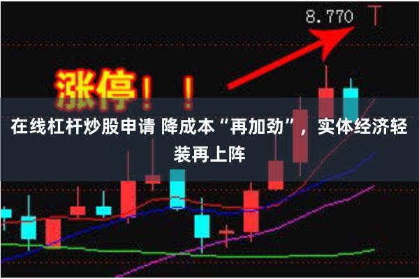 在线杠杆炒股申请 降成本“再加劲”，实体经济轻装再上阵