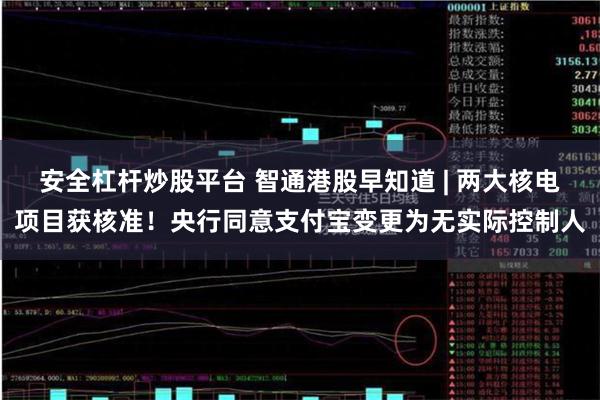 安全杠杆炒股平台 智通港股早知道 | 两大核电项目获核准！央行同意支付宝变更为无实际控制人