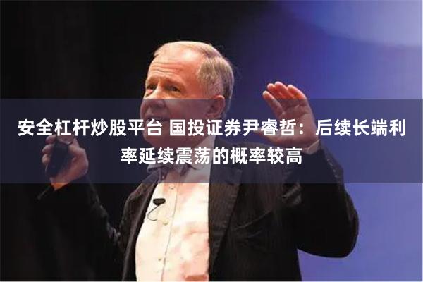 安全杠杆炒股平台 国投证券尹睿哲：后续长端利率延续震荡的概率较高