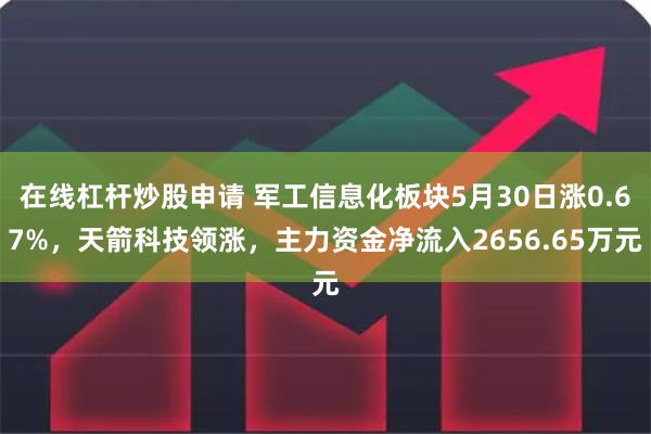 在线杠杆炒股申请 军工信息化板块5月30日涨0.67%，天箭科技领涨，主力资金净流入2656.65万元
