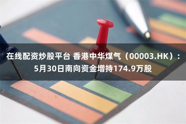在线配资炒股平台 香港中华煤气（00003.HK）：5月30日南向资金增持174.9万股