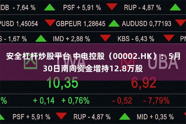 安全杠杆炒股平台 中电控股（00002.HK）：5月30日南向资金增持12.8万股