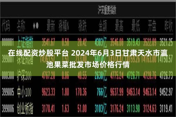 在线配资炒股平台 2024年6月3日甘肃天水市瀛池果菜批发市场价格行情