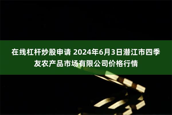 在线杠杆炒股申请 2024年6月3日潜江市四季友农产品市场有限公司价格行情