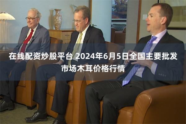 在线配资炒股平台 2024年6月5日全国主要批发市场木耳价格行情