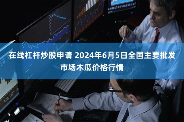 在线杠杆炒股申请 2024年6月5日全国主要批发市场木瓜价格行情