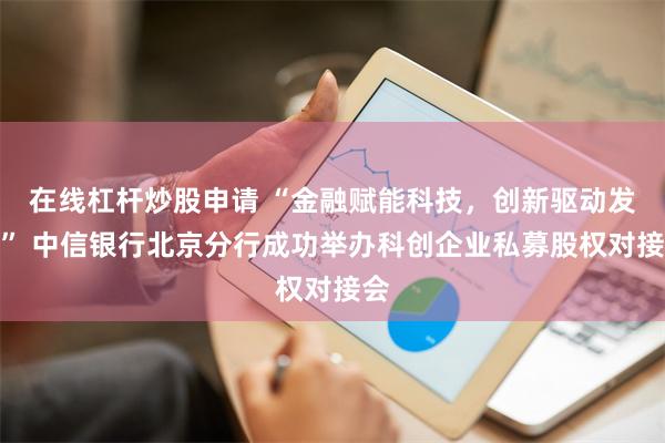 在线杠杆炒股申请 “金融赋能科技，创新驱动发展” 中信银行北京分行成功举办科创企业私募股权对接会