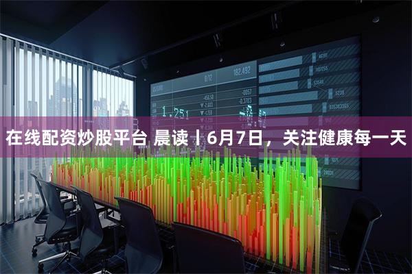 在线配资炒股平台 晨读丨6月7日，关注健康每一天