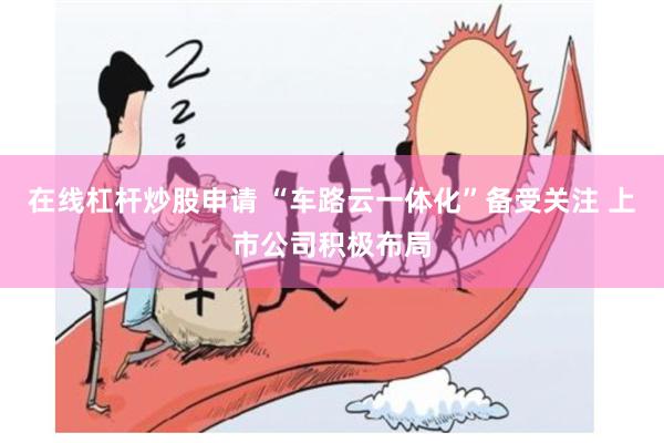 在线杠杆炒股申请 “车路云一体化”备受关注 上市公司积极布局