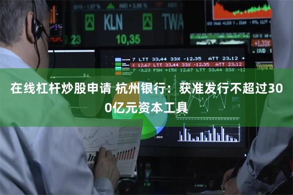 在线杠杆炒股申请 杭州银行：获准发行不超过300亿元资本工具