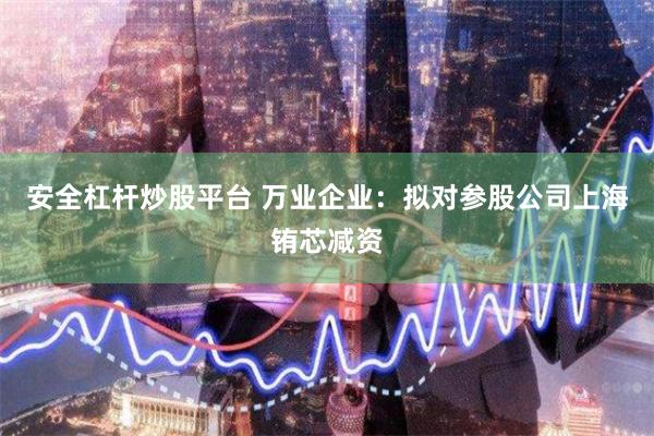安全杠杆炒股平台 万业企业：拟对参股公司上海铕芯减资