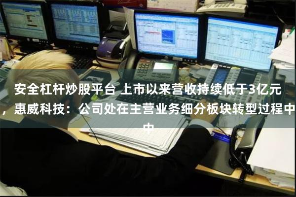 安全杠杆炒股平台 上市以来营收持续低于3亿元，惠威科技：公司处在主营业务细分板块转型过程中