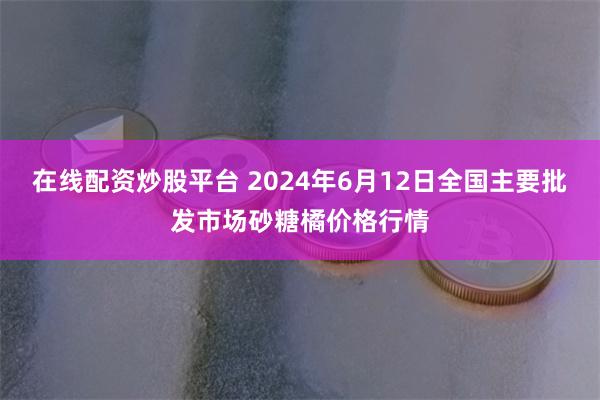 在线配资炒股平台 2024年6月12日全国主要批发市场砂糖橘价格行情