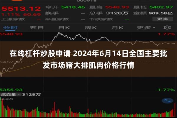 在线杠杆炒股申请 2024年6月14日全国主要批发市场猪大排肌肉价格行情