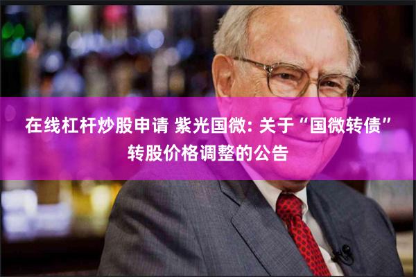 在线杠杆炒股申请 紫光国微: 关于“国微转债”转股价格调整的公告