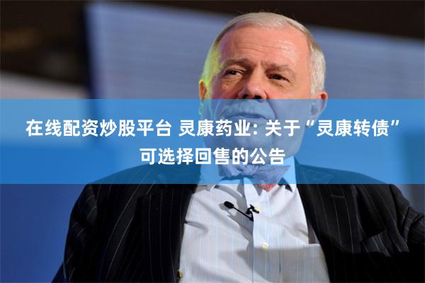 在线配资炒股平台 灵康药业: 关于“灵康转债”可选择回售的公告