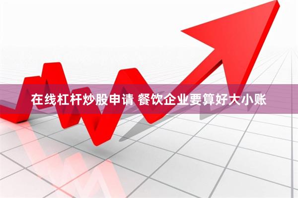 在线杠杆炒股申请 餐饮企业要算好大小账