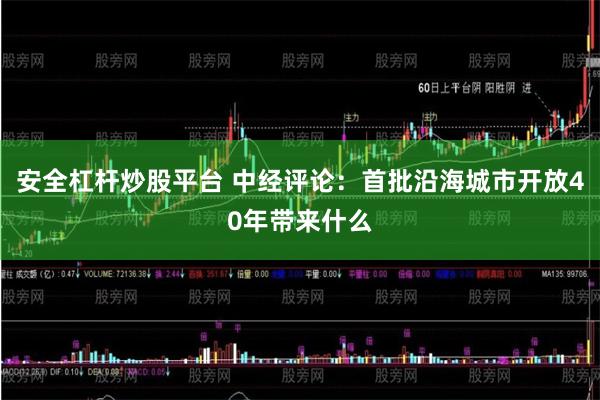 安全杠杆炒股平台 中经评论：首批沿海城市开放40年带来什么