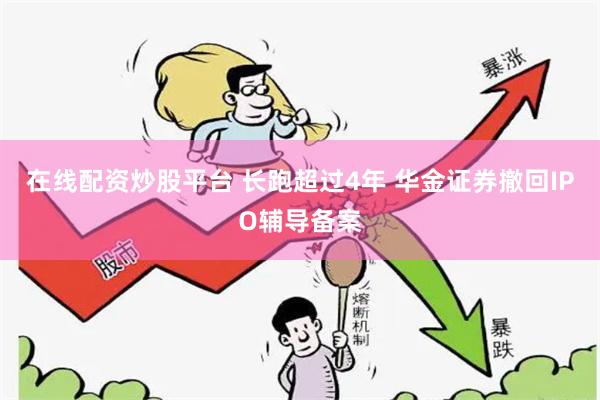 在线配资炒股平台 长跑超过4年 华金证券撤回IPO辅导备案