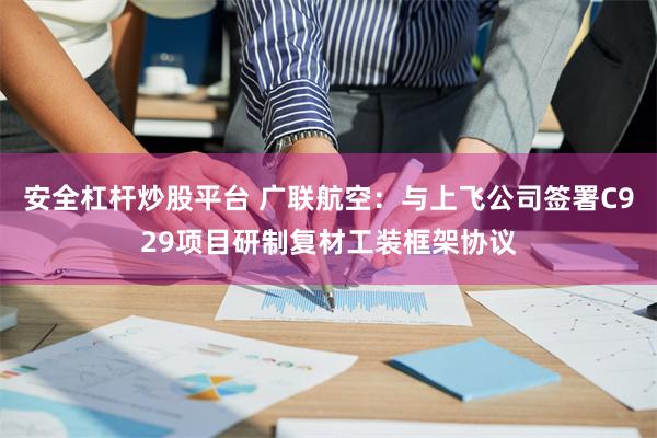 安全杠杆炒股平台 广联航空：与上飞公司签署C929项目研制复材工装框架协议