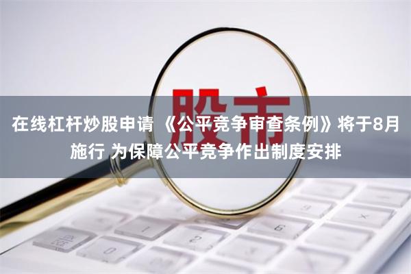 在线杠杆炒股申请 《公平竞争审查条例》将于8月施行 为保障公平竞争作出制度安排