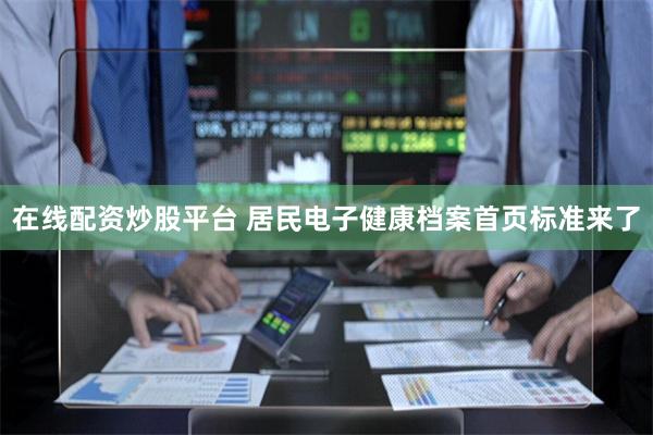 在线配资炒股平台 居民电子健康档案首页标准来了