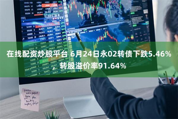 在线配资炒股平台 6月24日永02转债下跌5.46%，转股溢价率91.64%